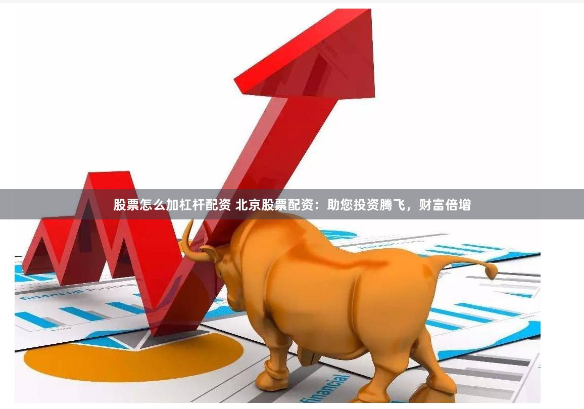 股票怎么加杠杆配资 北京股票配资：助您投资腾飞，财富倍增