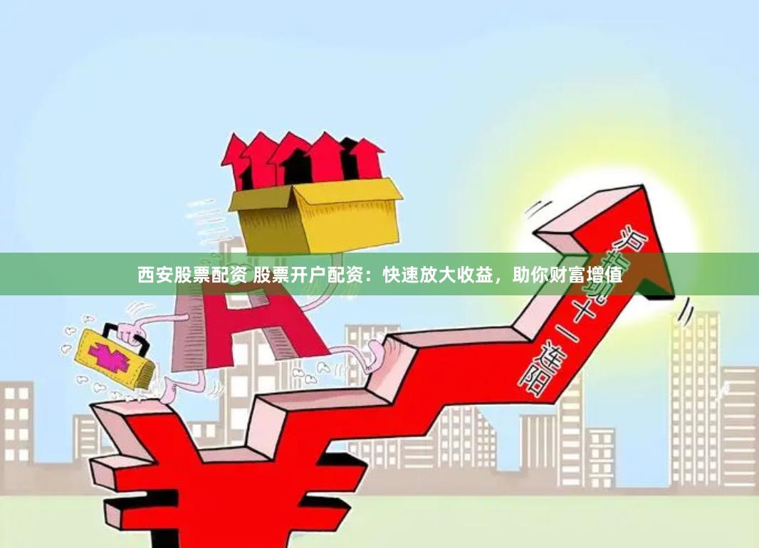 西安股票配资 股票开户配资：快速放大收益，助你财富增值