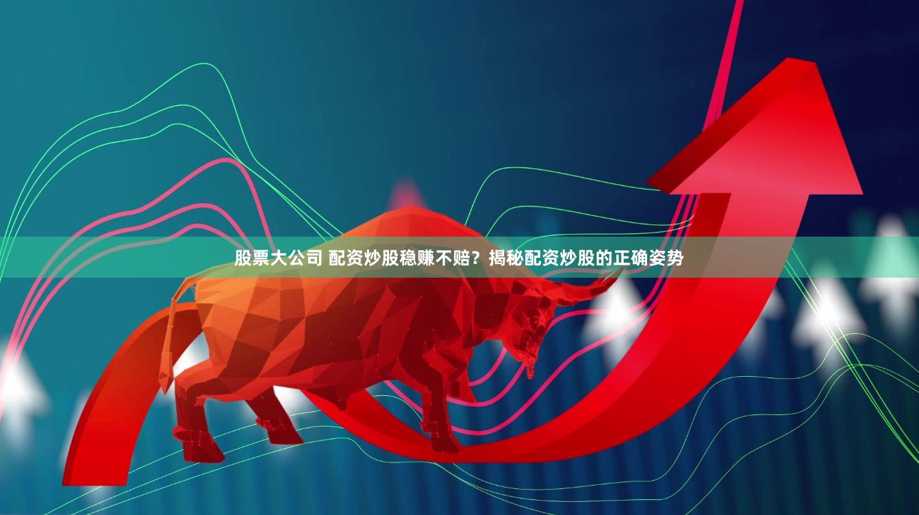 股票大公司 配资炒股稳赚不赔？揭秘配资炒股的正确姿势