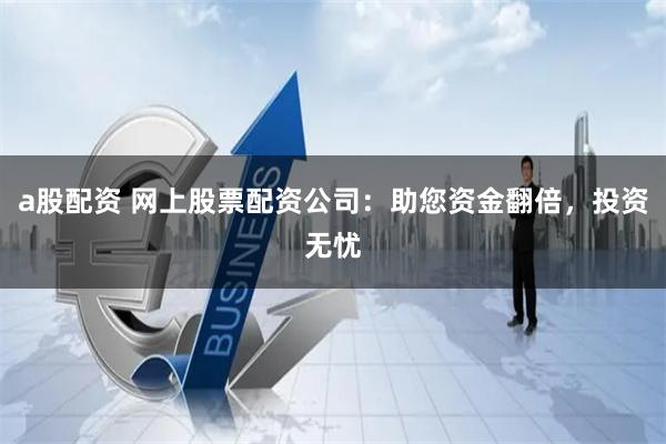 a股配资 网上股票配资公司：助您资金翻倍，投资无忧