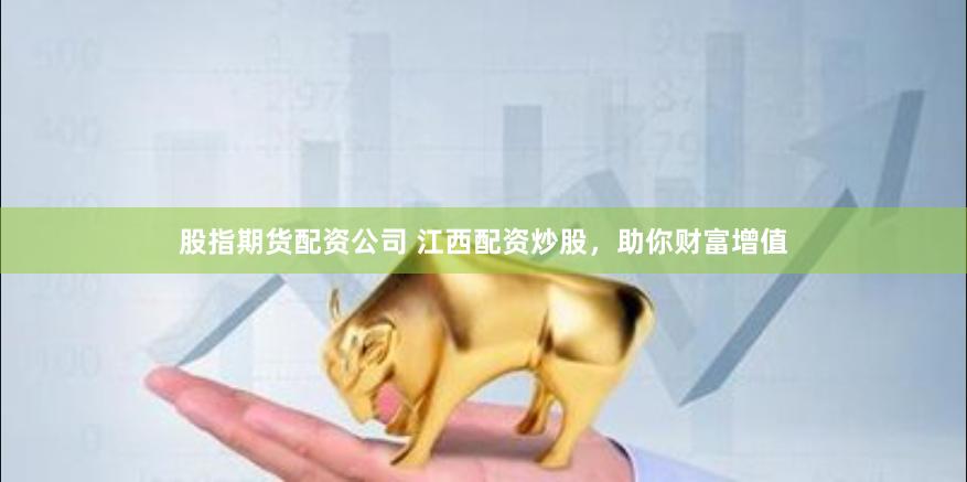 股指期货配资公司 江西配资炒股，助你财富增值