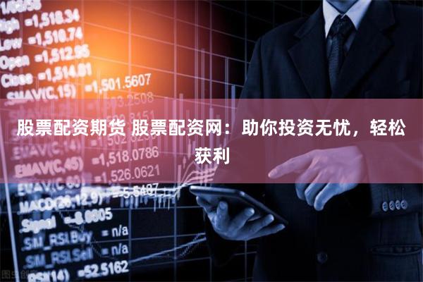 股票配资期货 股票配资网：助你投资无忧，轻松获利