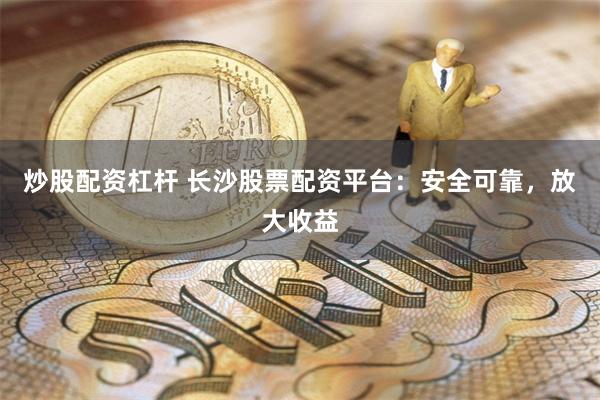 炒股配资杠杆 长沙股票配资平台：安全可靠，放大收益