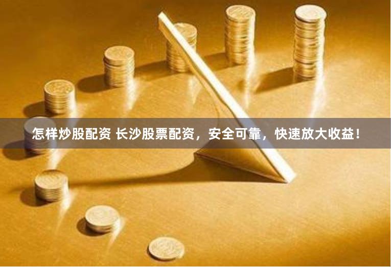 怎样炒股配资 长沙股票配资，安全可靠，快速放大收益！
