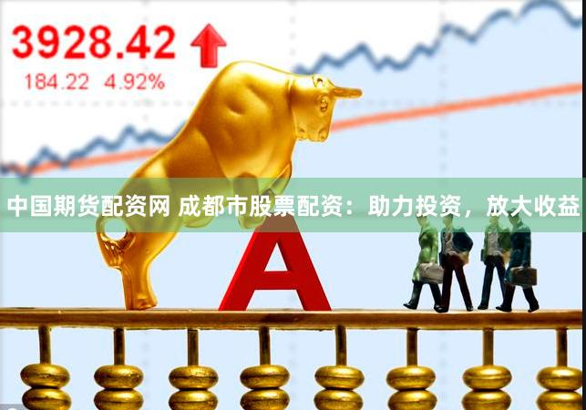 中国期货配资网 成都市股票配资：助力投资，放大收益