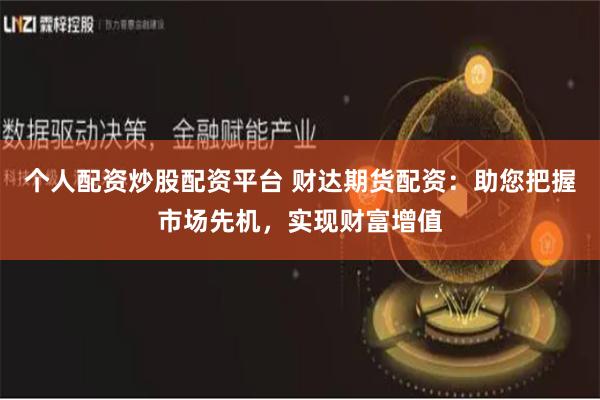 个人配资炒股配资平台 财达期货配资：助您把握市场先机，实现财富增值
