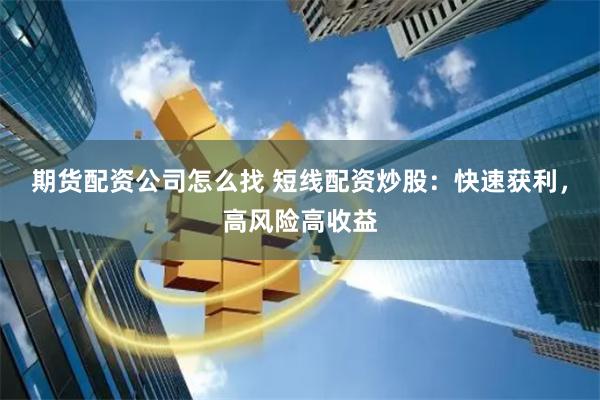 期货配资公司怎么找 短线配资炒股：快速获利，高风险高收益