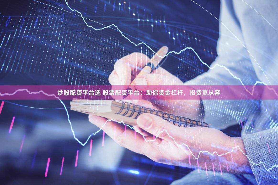 炒股配资平台选 股票配资平台：助你资金杠杆，投资更从容