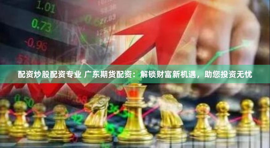 配资炒股配资专业 广东期货配资：解锁财富新机遇，助您投资无忧