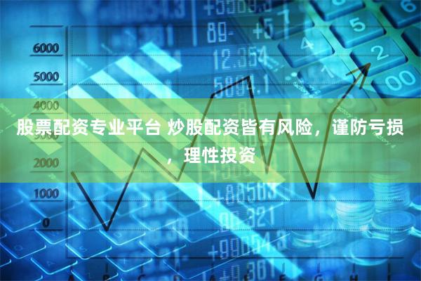 股票配资专业平台 炒股配资皆有风险，谨防亏损，理性投资