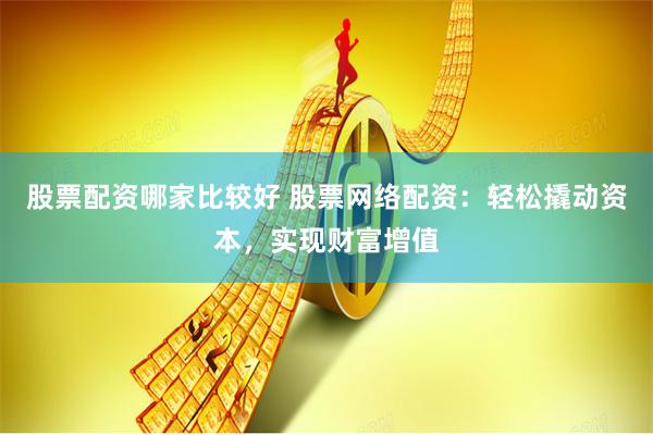 股票配资哪家比较好 股票网络配资：轻松撬动资本，实现财富增值