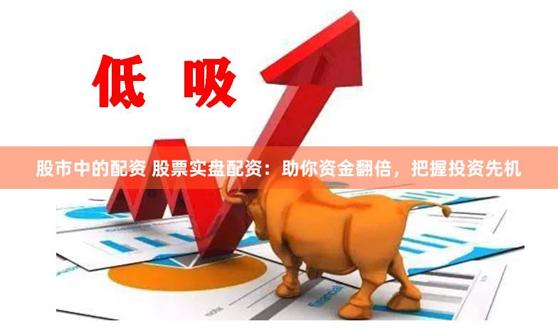 股市中的配资 股票实盘配资：助你资金翻倍，把握投资先机