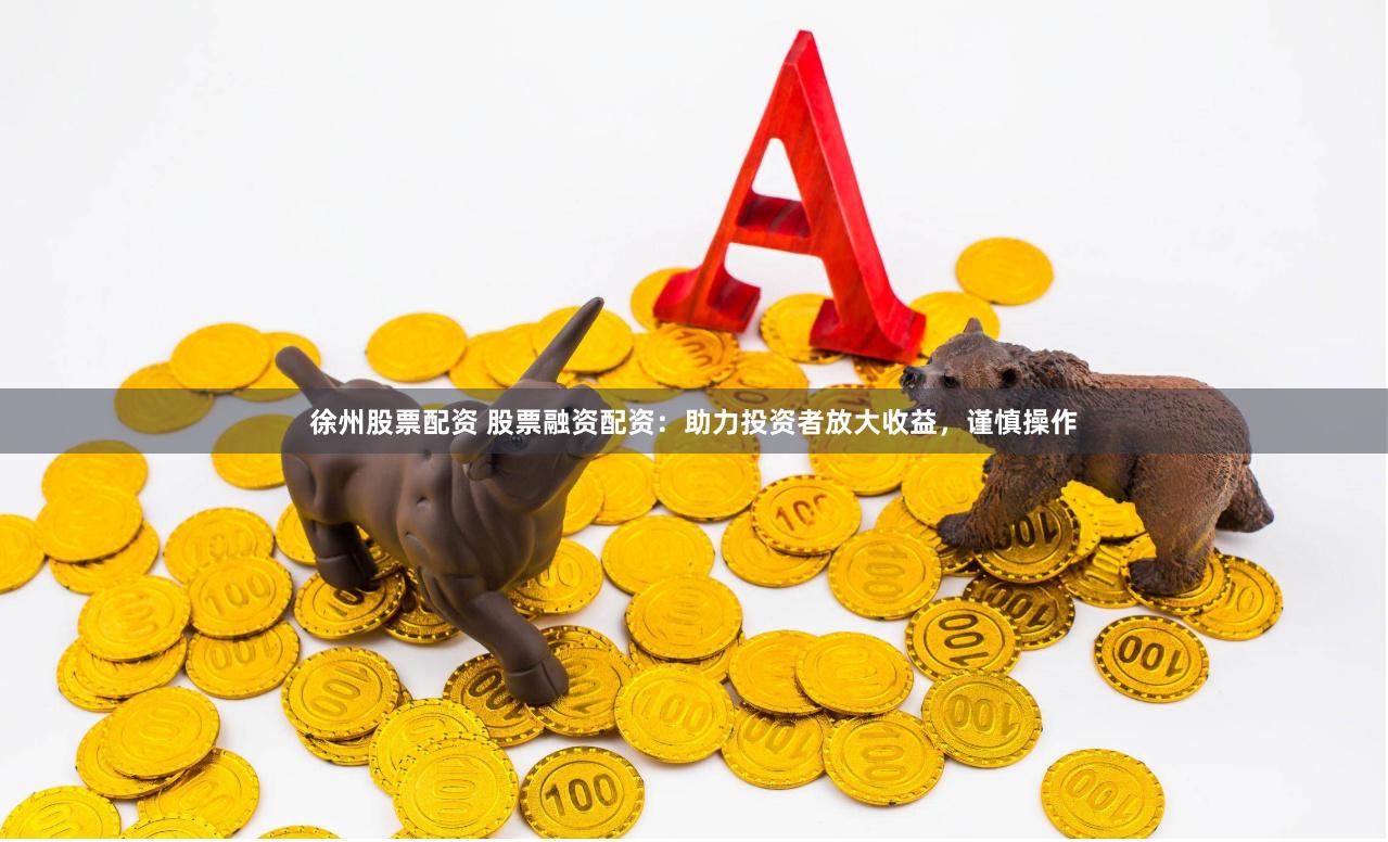 徐州股票配资 股票融资配资：助力投资者放大收益，谨慎操作