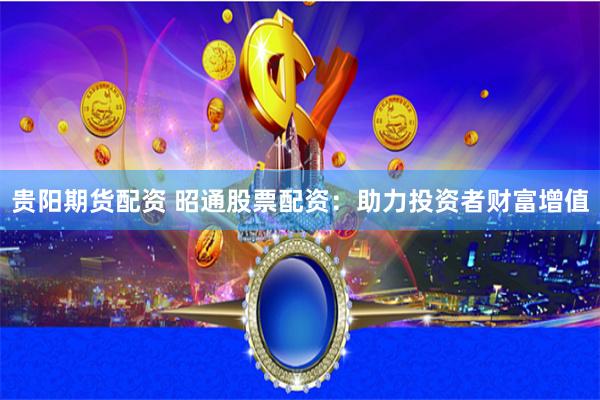 贵阳期货配资 昭通股票配资：助力投资者财富增值