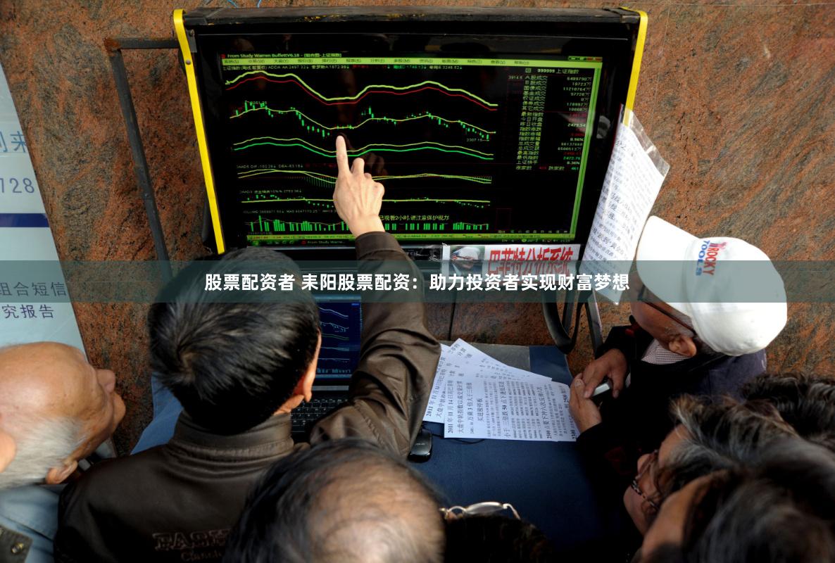 股票配资者 耒阳股票配资：助力投资者实现财富梦想
