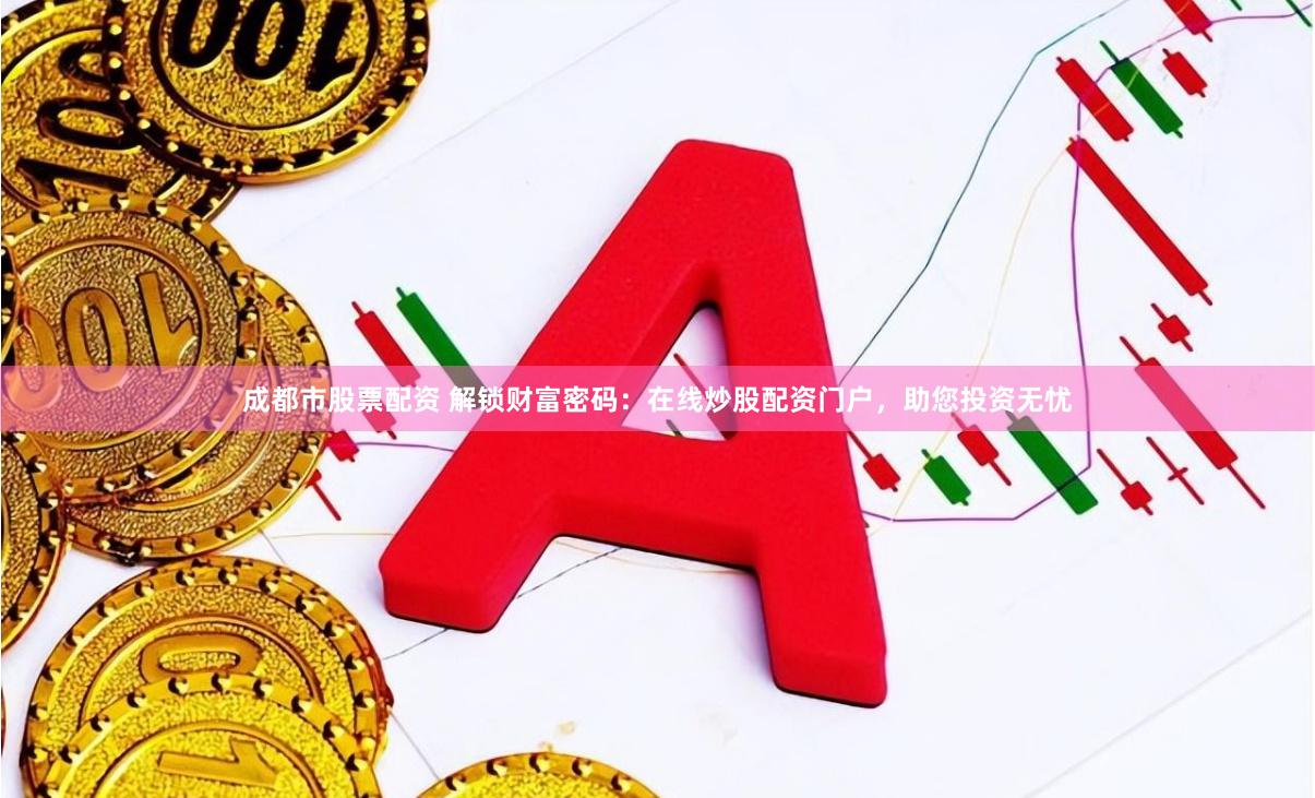 成都市股票配资 解锁财富密码：在线炒股配资门户，助您投资无忧