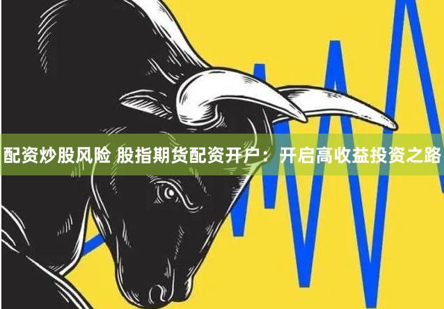 配资炒股风险 股指期货配资开户：开启高收益投资之路