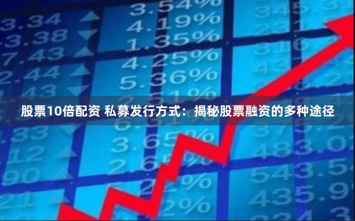 股票10倍配资 私募发行方式：揭秘股票融资的多种途径