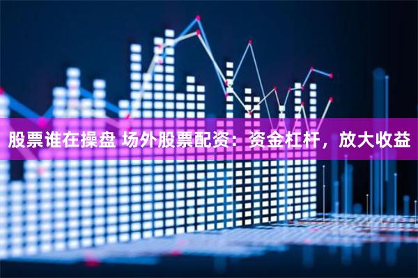 股票谁在操盘 场外股票配资：资金杠杆，放大收益