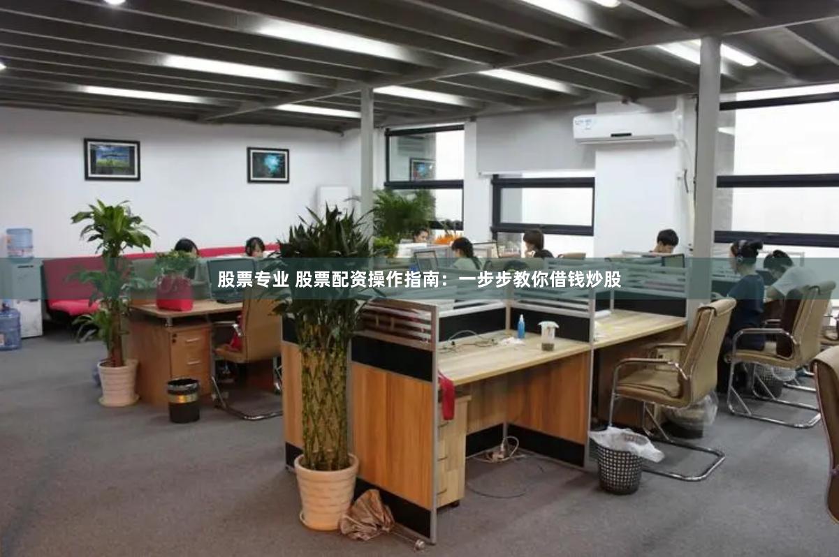 股票专业 股票配资操作指南：一步步教你借钱炒股