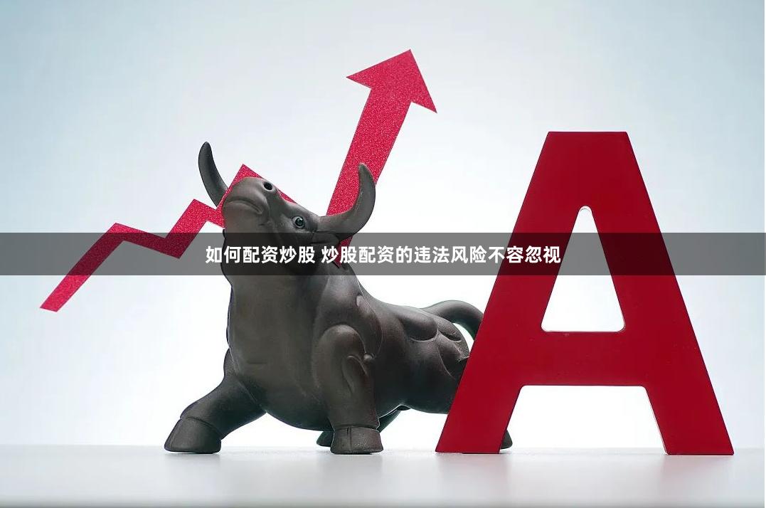 如何配资炒股 炒股配资的违法风险不容忽视