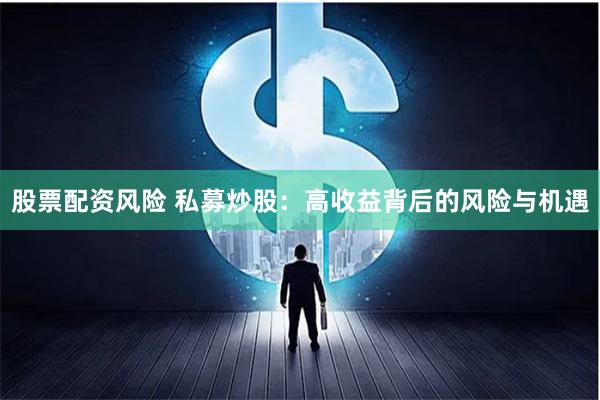 股票配资风险 私募炒股：高收益背后的风险与机遇
