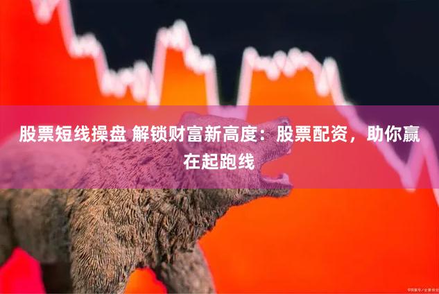 股票短线操盘 解锁财富新高度：股票配资，助你赢在起跑线