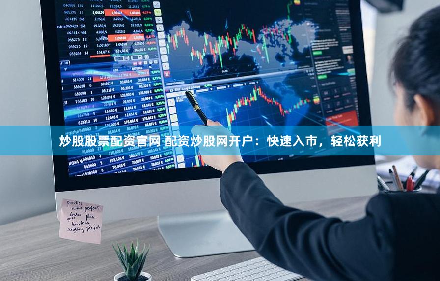 炒股股票配资官网 配资炒股网开户：快速入市，轻松获利