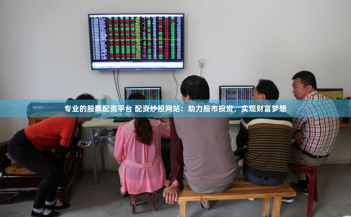 专业的股票配资平台 配资炒股网站：助力股市投资，实现财富梦想