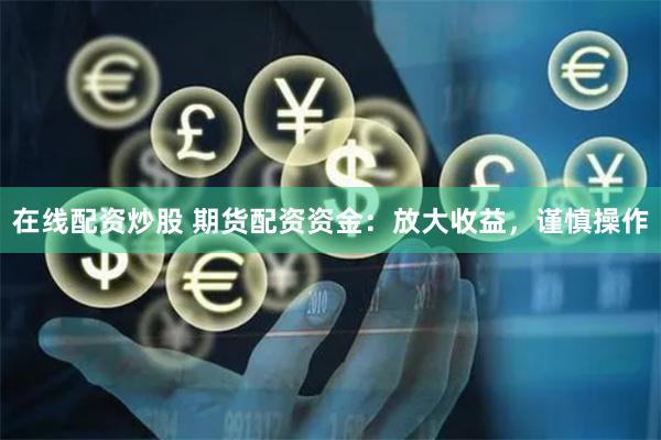 在线配资炒股 期货配资资金：放大收益，谨慎操作