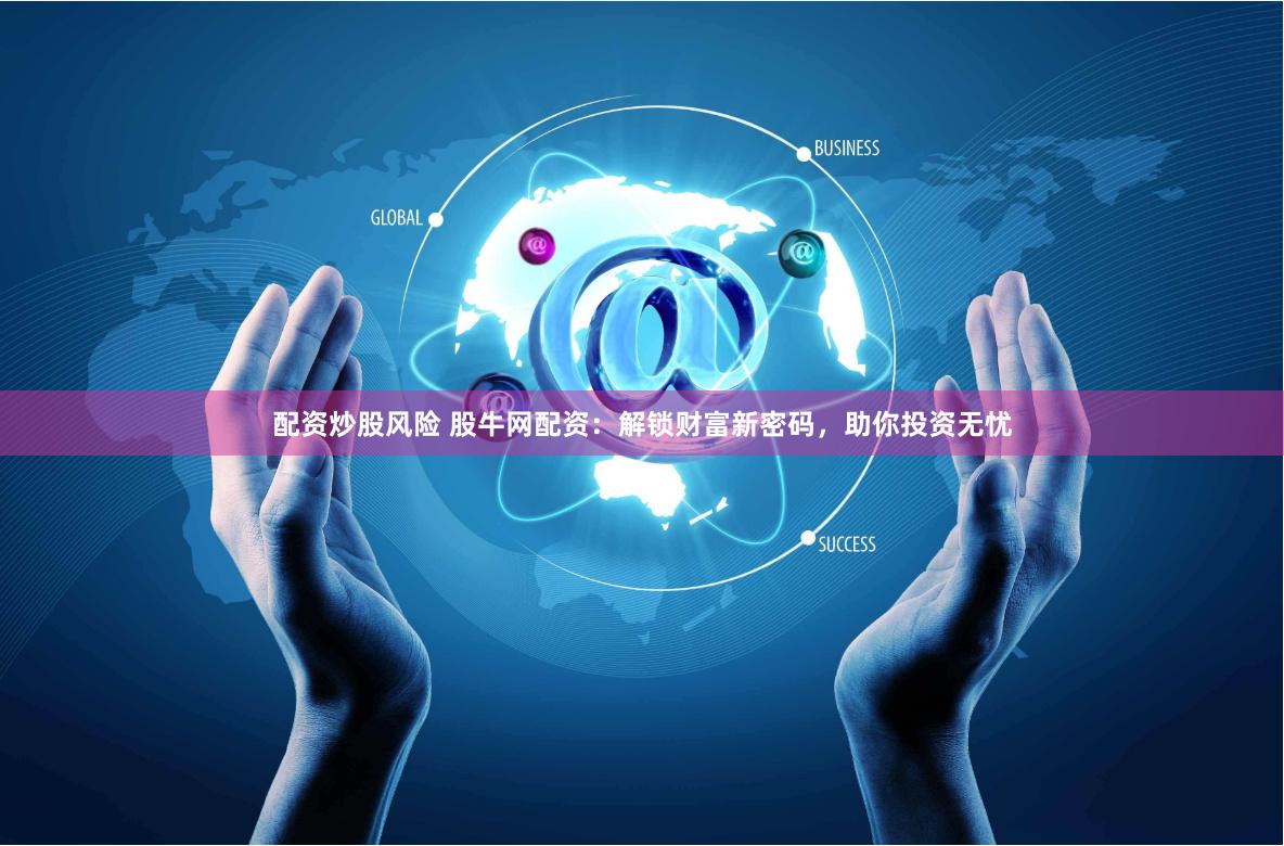 配资炒股风险 股牛网配资：解锁财富新密码，助你投资无忧