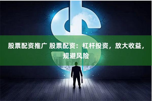 股票配资推广 股票配资：杠杆投资，放大收益，规避风险