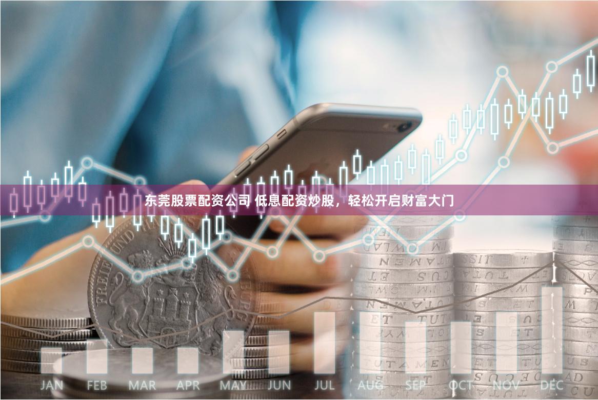 东莞股票配资公司 低息配资炒股，轻松开启财富大门