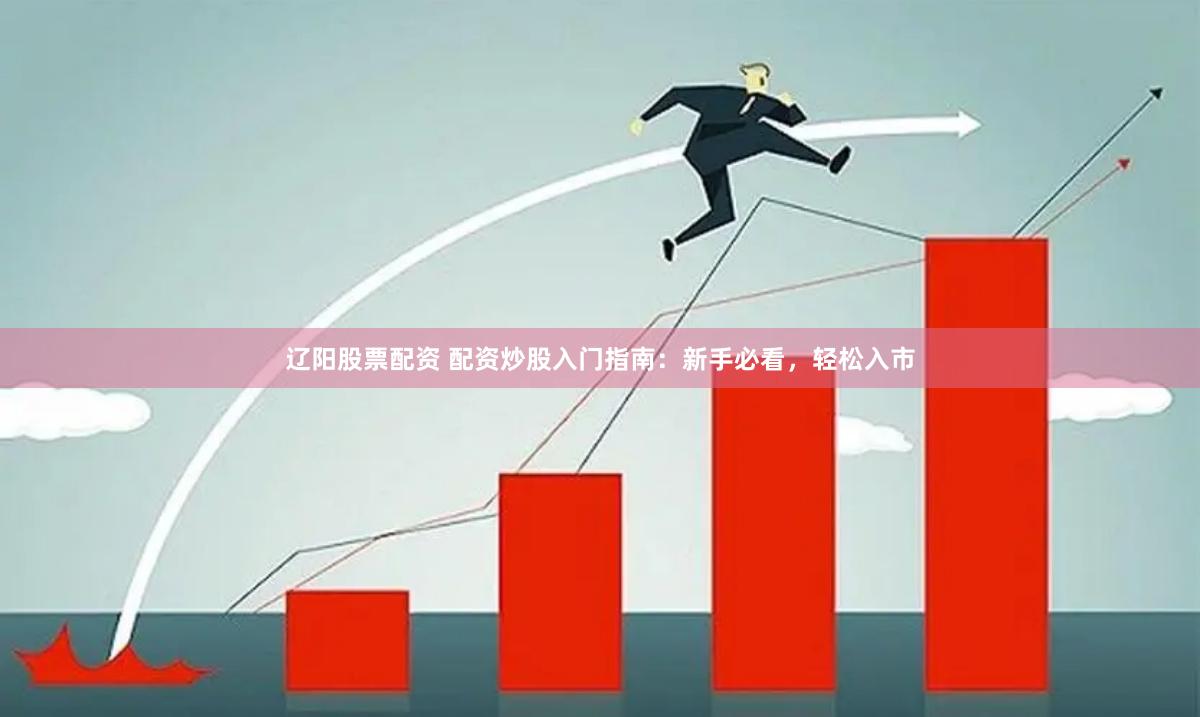 辽阳股票配资 配资炒股入门指南：新手必看，轻松入市