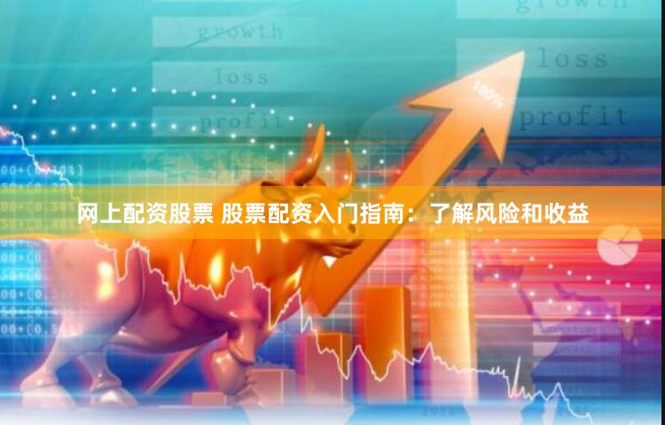 网上配资股票 股票配资入门指南：了解风险和收益