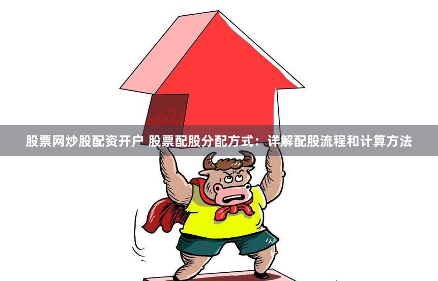 股票网炒股配资开户 股票配股分配方式：详解配股流程和计算方法