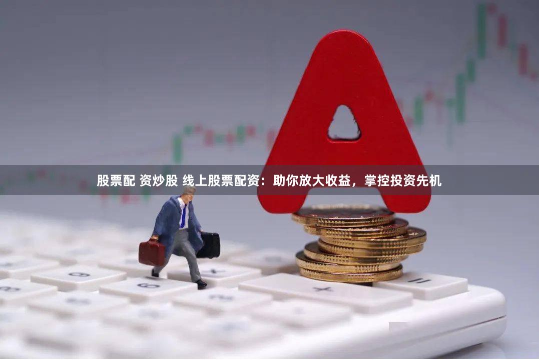 股票配 资炒股 线上股票配资：助你放大收益，掌控投资先机
