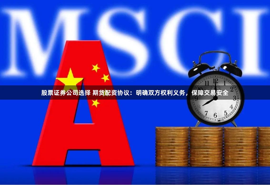 股票证券公司选择 期货配资协议：明确双方权利义务，保障交易安全