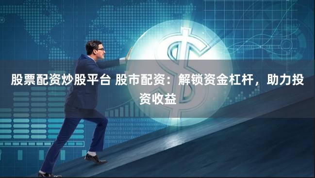 股票配资炒股平台 股市配资：解锁资金杠杆，助力投资收益