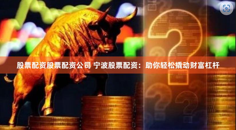 股票配资股票配资公司 宁波股票配资：助你轻松撬动财富杠杆