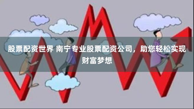 股票配资世界 南宁专业股票配资公司，助您轻松实现财富梦想