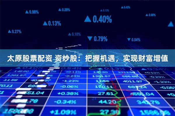 太原股票配资 资炒股：把握机遇，实现财富增值