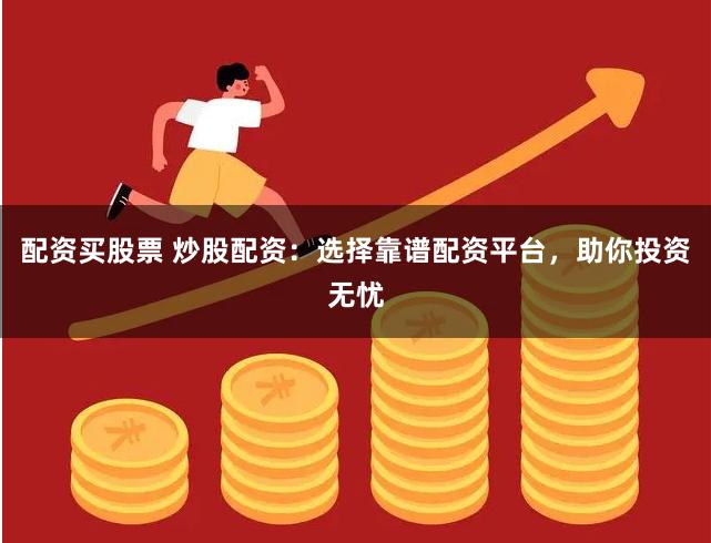 配资买股票 炒股配资：选择靠谱配资平台，助你投资无忧