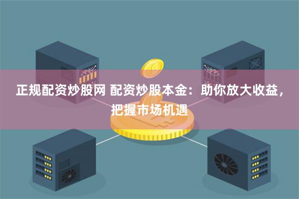 正规配资炒股网 配资炒股本金：助你放大收益，把握市场机遇