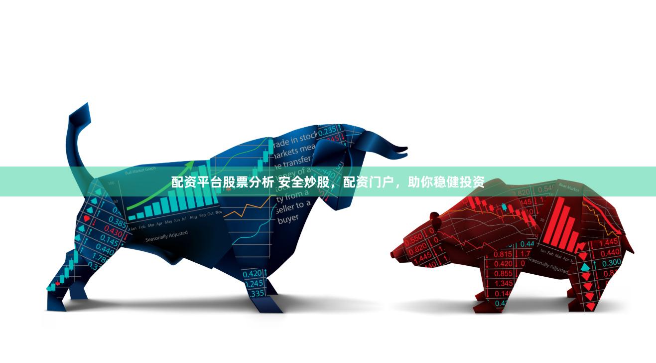 配资平台股票分析 安全炒股，配资门户，助你稳健投资