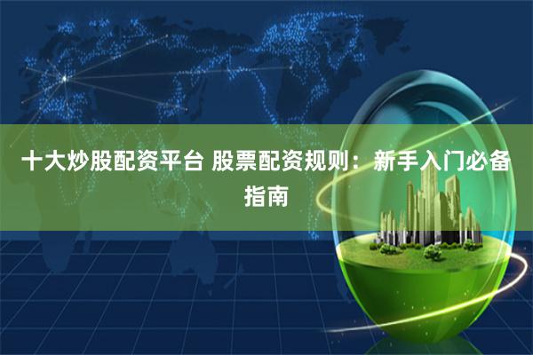 十大炒股配资平台 股票配资规则:新手入门必备指南
