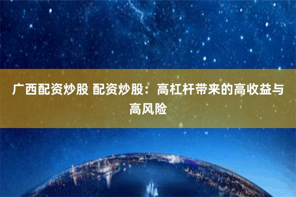 广西配资炒股 配资炒股:高杠杆带来的高收益与高风险