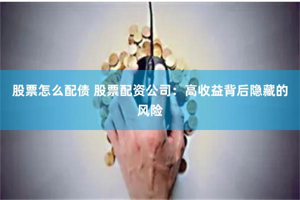 股票怎么配债 股票配资公司：高收益背后隐藏的风险