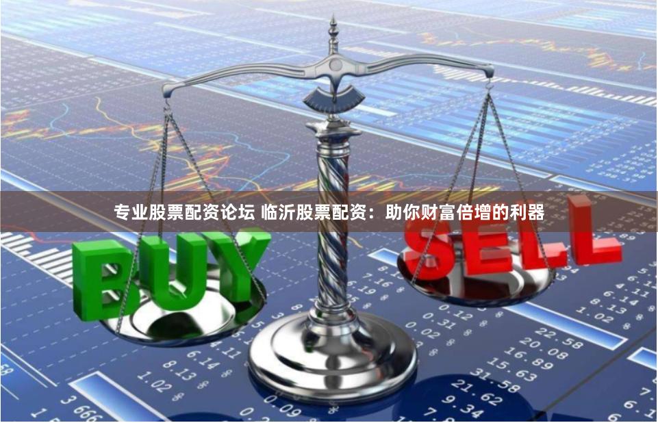 专业股票配资论坛 临沂股票配资：助你财富倍增的利器
