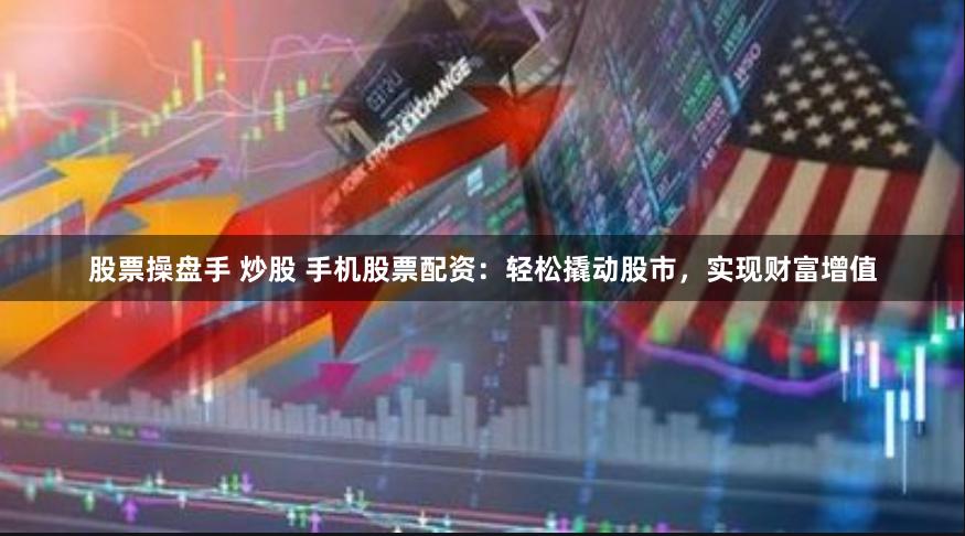股票操盘手 炒股 手机股票配资：轻松撬动股市，实现财富增值